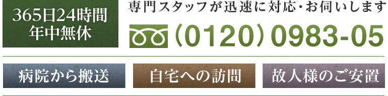 365日24時間年中無休 −専門スタッフが迅速に対応・お伺いします− フリーダイヤル（0120）0983-05　病院から搬送　自宅への訪問　故人様のご安置