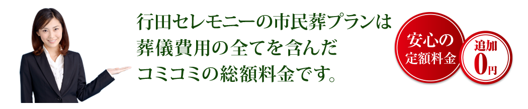 行田セレモニーの葬儀プランは葬儀費用の全てを含んだコミコミの総額料金です。 安心の定額料金 追加0円