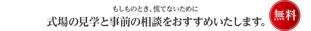 もしものとき、慌てないために式場の見学と事前の相談をおすすめいたします。 無料